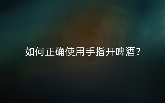 如何正确使用手指开啤酒？