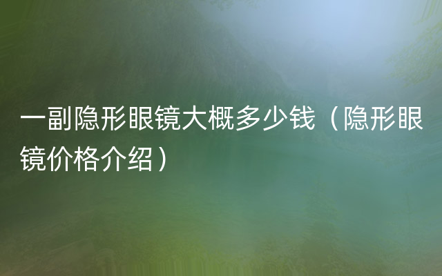 一副隐形眼镜大概多少钱（隐形眼镜价格介绍）