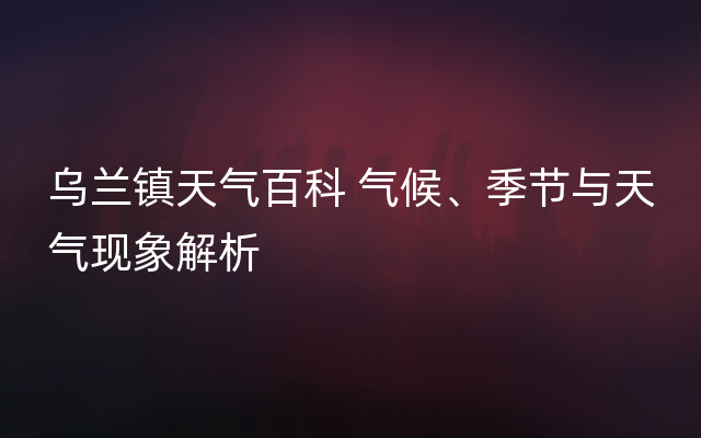 乌兰镇天气百科 气候、季节与天气现象解析