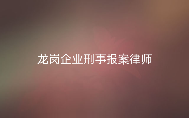 龙岗企业刑事报案律师