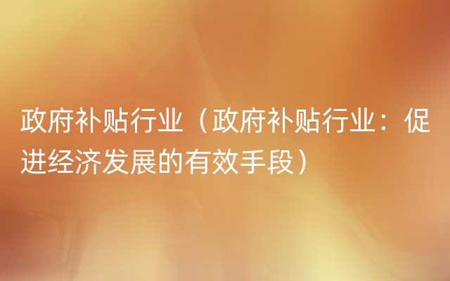 政府补贴行业（政府补贴行业：促进经济发展的有效手段）