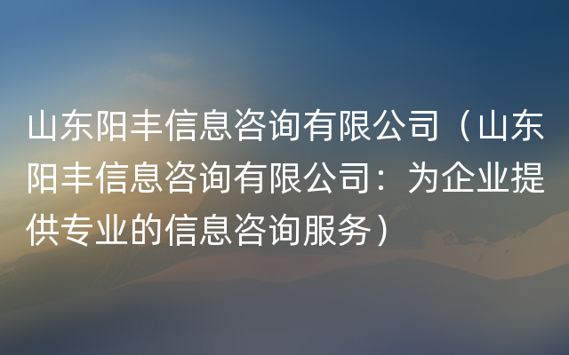 山东阳丰信息咨询有限公司（山东阳丰信息咨询有限公司：为企业提供专业的信息咨询服务