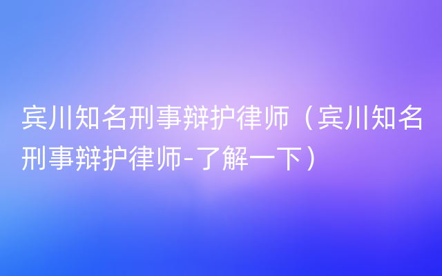 宾川知名刑事辩护律师（宾川知名刑事辩护律师-了解一下）