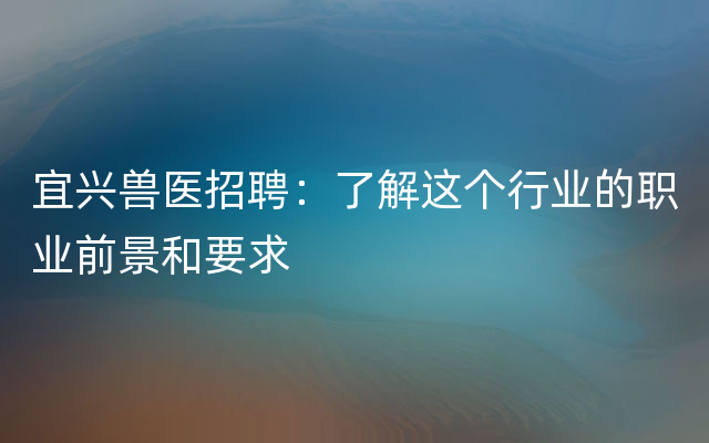 宜兴兽医招聘：了解这个行业的职业前景和要求