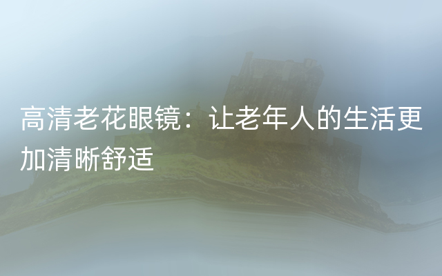 高清老花眼镜：让老年人的生活更加清晰舒适