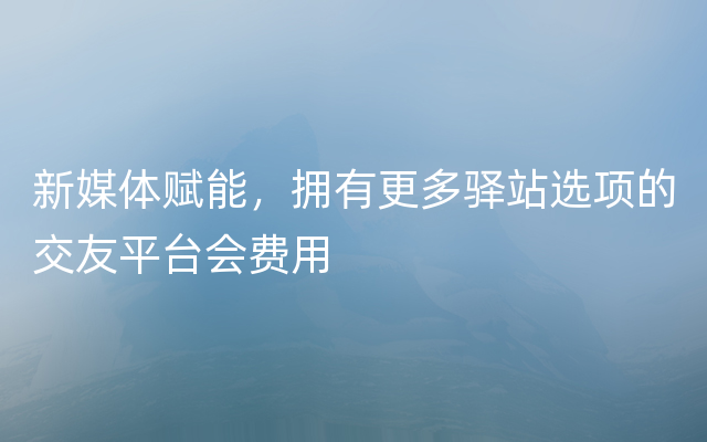 新媒体赋能，拥有更多驿站选项的交友平台会费用