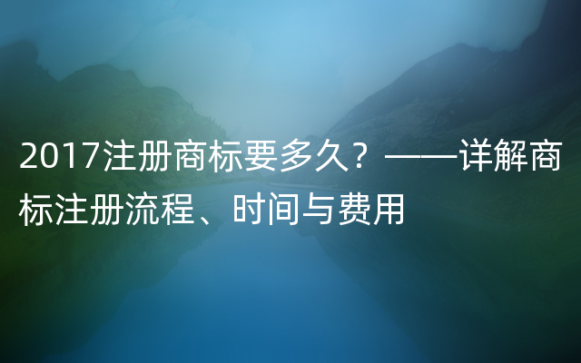 2017注册商标要多久？——详解商标注册流程、时间与费用