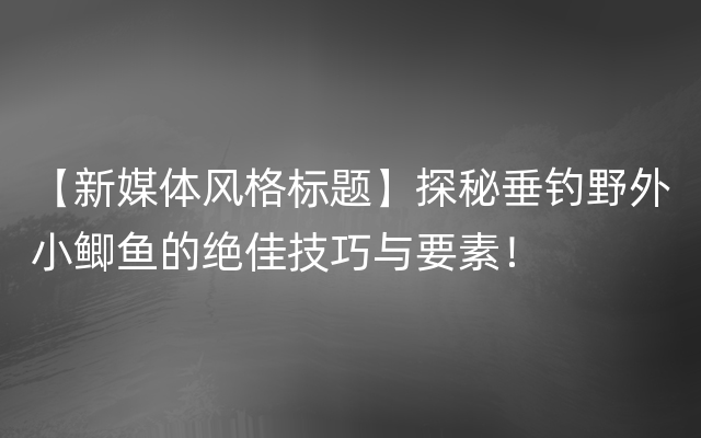 【新媒体风格标题】探秘垂钓野外小鲫鱼的绝佳技巧与要素！