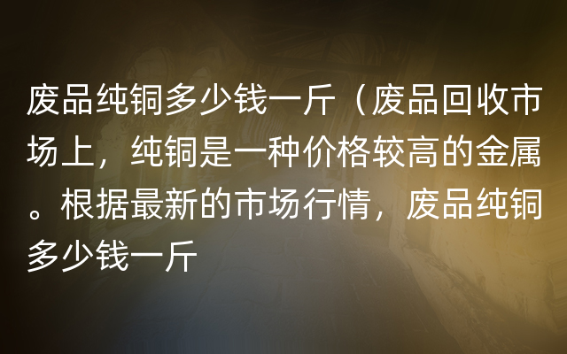 废品纯铜多少钱一斤（废品回收市场上，纯铜是一种价格较高的金属。根据最新的市场行情