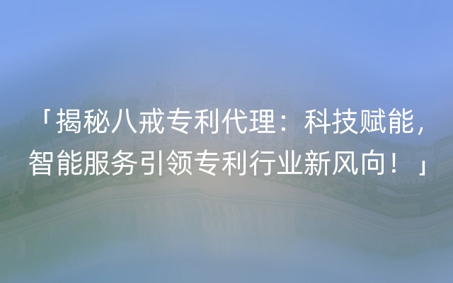 「揭秘八戒专利代理：科技赋能，智能服务引领专利行业新风向！」