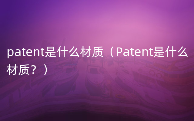 patent是什么材质（Patent是什么材质？）