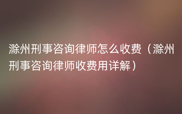 滁州刑事咨询律师怎么收费（滁州刑事咨询律师收费