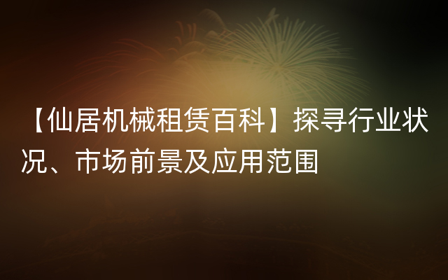 【仙居机械租赁百科】探寻行业状况、市场前景及应用范围