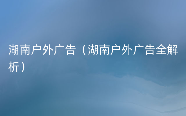 湖南户外广告（湖南户外广告全解析）