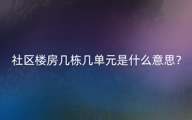 社区楼房几栋几单元是什么意思？