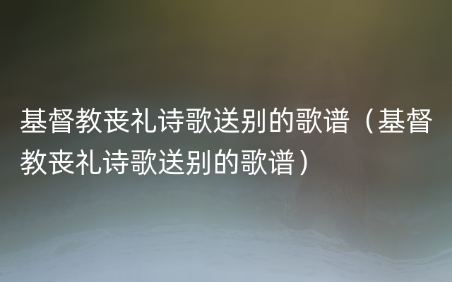 基督教丧礼诗歌送别的歌谱（基督教丧礼诗歌送别的歌谱）