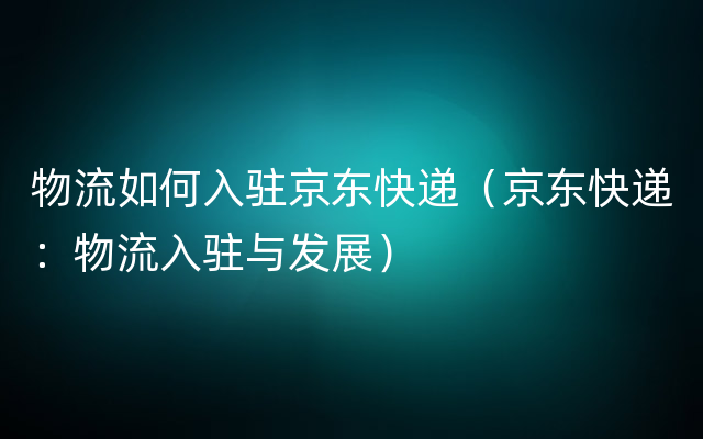 物流如何入驻京东快递（京东快递：物流入驻与发展）