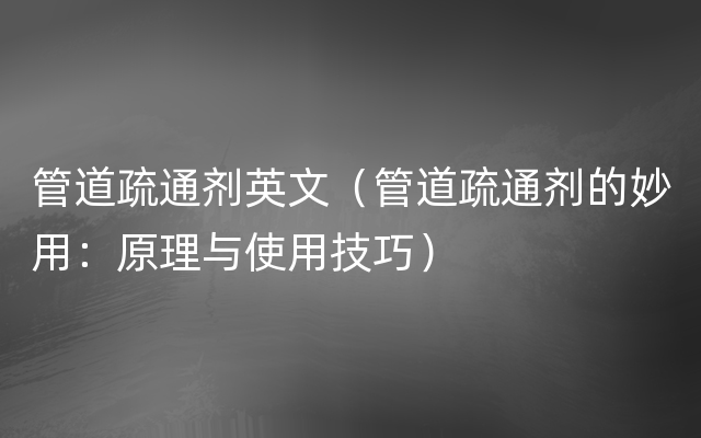 管道疏通剂英文（管道疏通剂的妙用：原理与使用技巧）