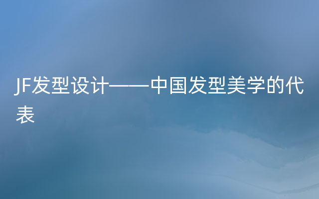 JF发型设计——中国发型美学的代表