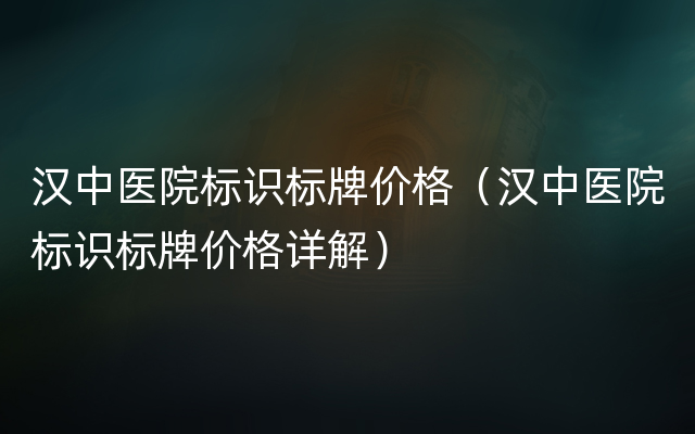 汉中医院标识标牌价格（汉中医院标识标牌价格详解）