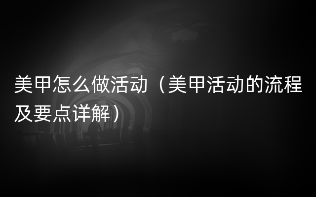 美甲怎么做活动（美甲活动的流程及要点详解）