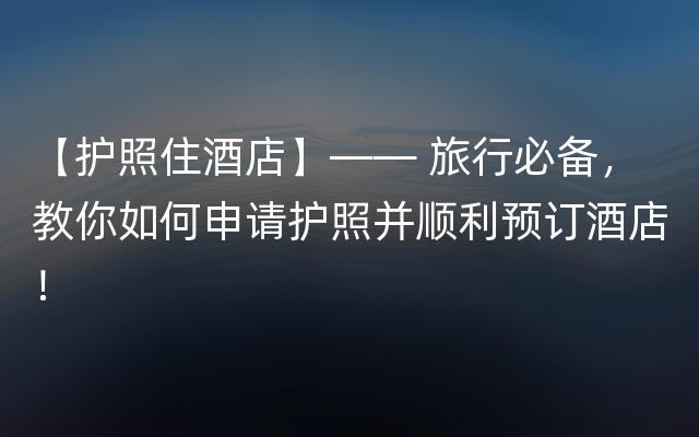 【护照住酒店】—— 旅行必备，教你如何申请护照并顺利预订酒店！