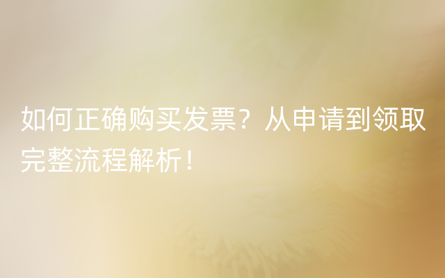 如何正确购买发票？从申请到领取完整流程解析！