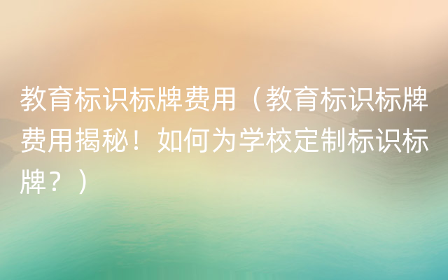 教育标识标牌费用（教育标识标牌费用揭秘！如何为学校定制标识标牌？）