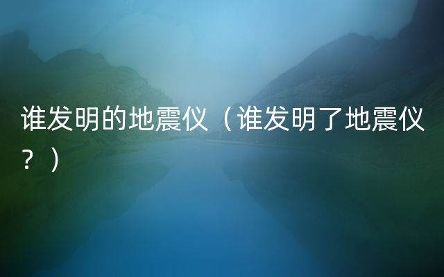 谁发明的地震仪（谁发明了地震仪？）