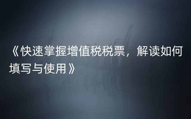 《快速掌握增值税税票，解读如何填写与使用》