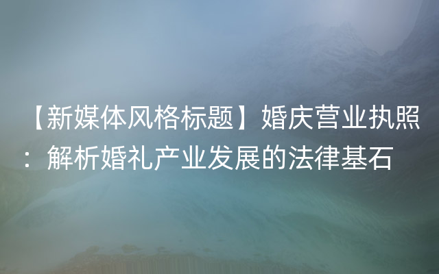 【新媒体风格标题】婚庆营业执照：解析婚礼产业发展的法律基石