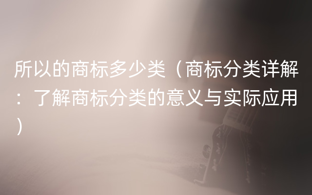 所以的商标多少类（商标分类详解：了解商标分类的意义与实际应用）