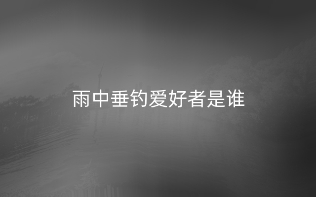 雨中垂钓爱好者是谁