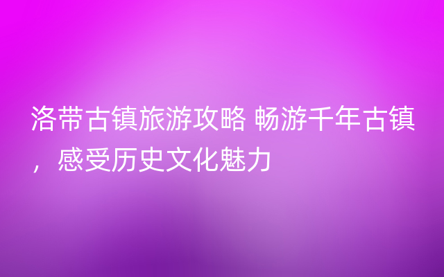 洛带古镇旅游攻略 畅游千年古镇，感受历史文化魅力