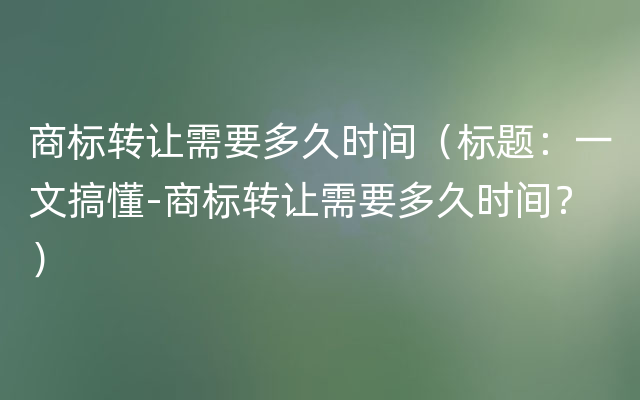 商标转让需要多久时间（标题：一文搞懂-商标转让需要多久时间？）