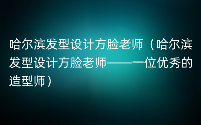 哈尔滨发型设计方脸老师（哈尔滨发型设计方脸老师——一位优秀的造型师）