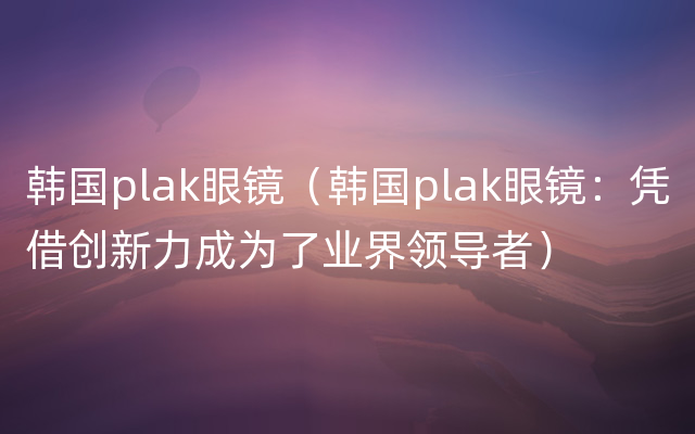 韩国plak眼镜（韩国plak眼镜：凭借创新力成为了业界领导者）