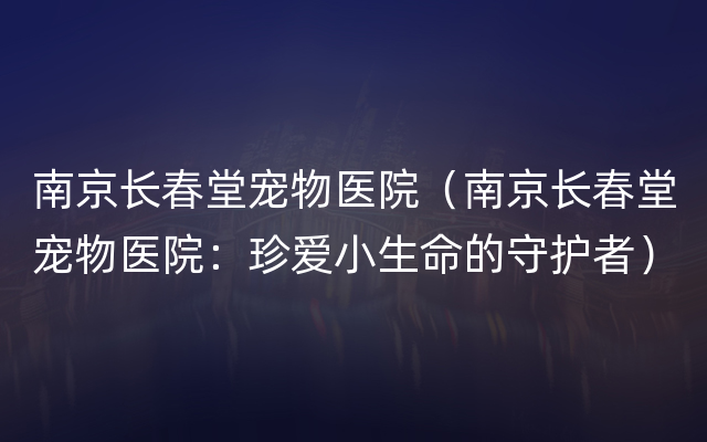 南京长春堂宠物医院（南京长春堂宠物医院：珍爱小生命的守护者）