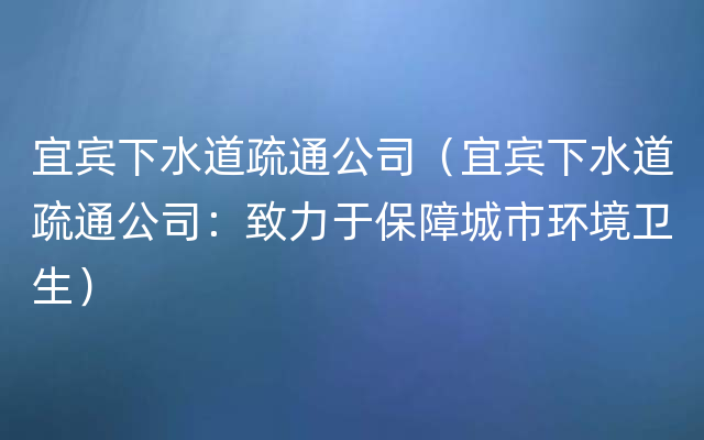 宜宾下水道疏通公司（宜宾下水道疏通公司：致力于保障城市环境卫生）