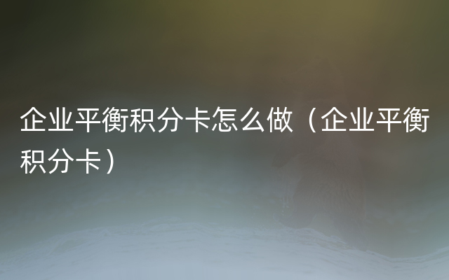 企业平衡积分卡怎么做（企业平衡积分卡）