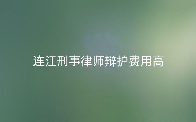 连江刑事律师辩护费用高