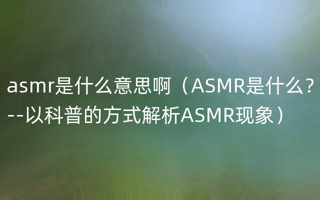 asmr是什么意思啊（ASMR是什么？--以科普的方式解析ASMR现象）