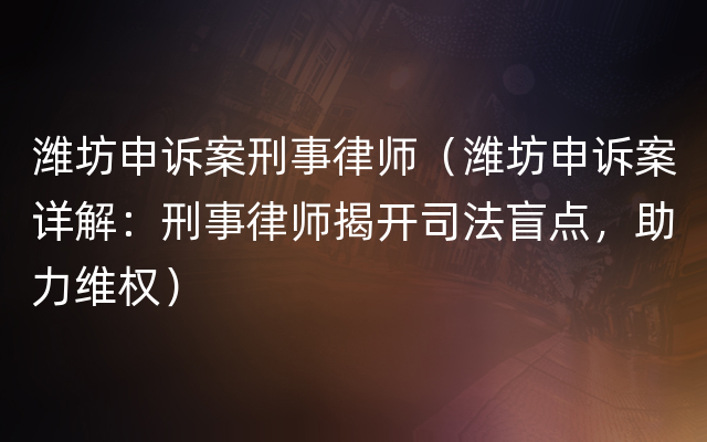 潍坊申诉案刑事律师（潍坊申诉案详解：刑事律师揭开司法盲点，助力维权）