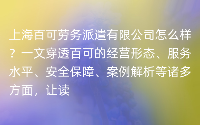 上海百可劳务派遣有限公司怎么样？一文穿透百可的经营形态、服务水平、安全保障、案例