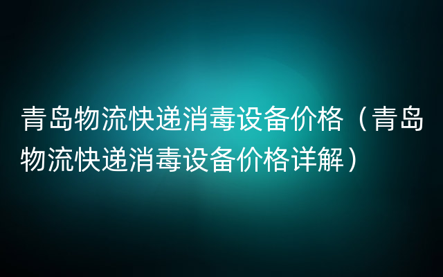 青岛物流快递消毒设备价格（青岛物流快递消毒设备价格详解）