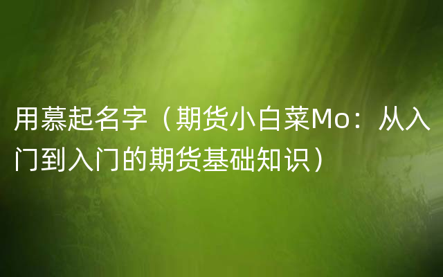 用慕起名字（期货小白菜Mo：从入门到入门的期货基础知识）