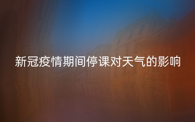 新冠疫情期间停课对天气的影响