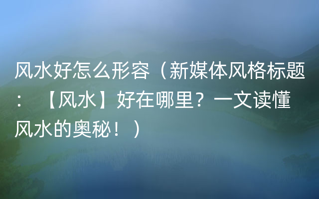 风水好怎么形容（新媒体风格标题： 【风水】好在哪里？一文读懂风水的奥秘！）