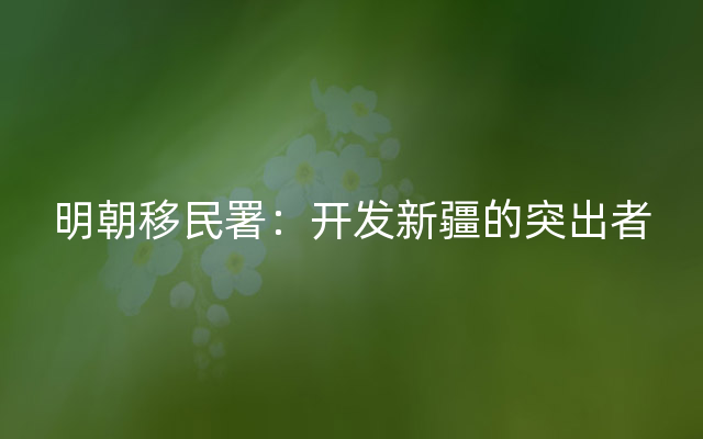 明朝移民署：开发新疆的突出者