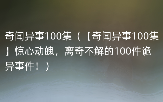 奇闻异事100集（【奇闻异事100集】惊心动魄，离奇不解的100件诡异事件！）